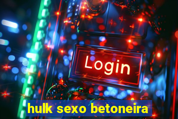 hulk sexo betoneira